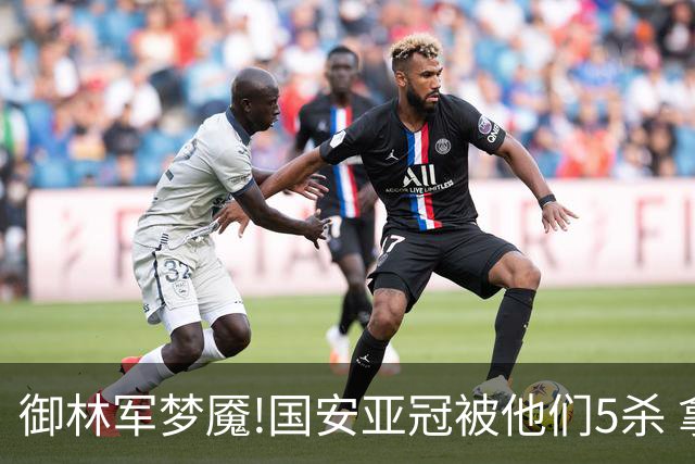 御林军梦魇!国安亚冠被他们5杀 拿1分都是难事