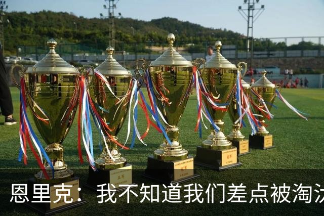 恩里克：我不知道我们差点被淘汰 若知道要心脏病发